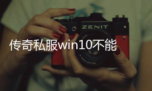 传奇私服win10不能玩怎么办,解决传奇私服win10无法登录问题