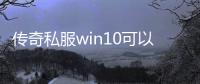 传奇私服win10可以玩（传奇私服win10系统需求）