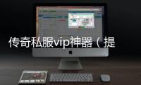 传奇私服vip神器（提供全新的游戏体验）