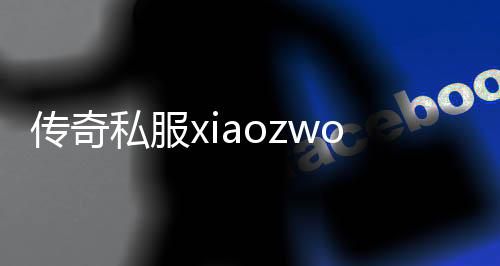 传奇私服xiaozworld（最新开放的传奇私服介绍）