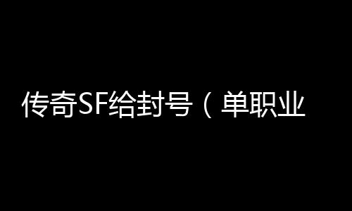 传奇SF给封号（单职业官网封号公告）