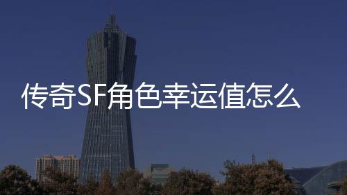 传奇SF角色幸运值怎么改（单职业幸运角色在哪里看2020）