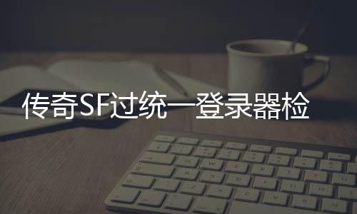 传奇SF过统一登录器检测辅助（单职业检查登录器）