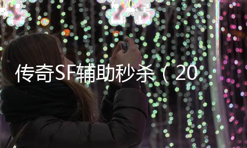 传奇SF辅助秒杀（2021年最新单职业辅助官网）