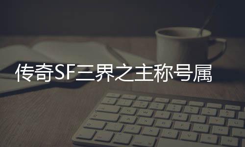 传奇SF三界之主称号属性（三界之主是哪三界）