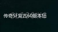 传奇SF复古60版本狂战加点（单职业狂战士60级加点）