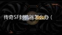 传奇SF封机器怎么办（单职业封号机制2021）