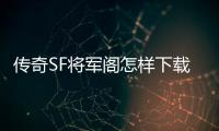 传奇SF将军阁怎样下载（单职业将军阁cdk）