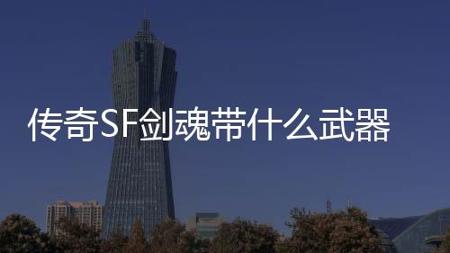 传奇SF剑魂带什么武器好（单职业剑魂好用吗）