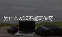 为什么w10不能玩传奇私服（为什么玩不了传奇私服）