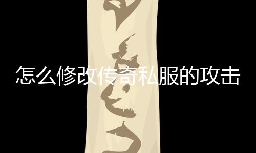 怎么修改传奇私服的攻击力（传奇私服伤害怎么改单位）