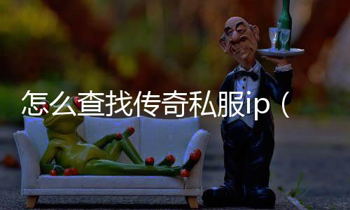 怎么查找传奇私服ip（传奇私服如何查找账号哪个区）