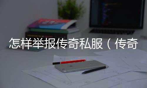 怎样举报传奇私服（传奇私服举报按什么键）