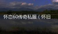 怀恋60传奇私服（怀旧传奇私服60复古版本下载）