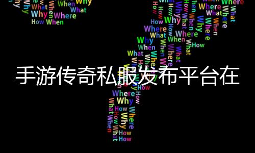 手游传奇私服发布平台在哪进,手游传奇私服发布平台选择推荐