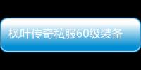 枫叶传奇私服60级装备推荐,枫叶传奇私服60级副本攻略