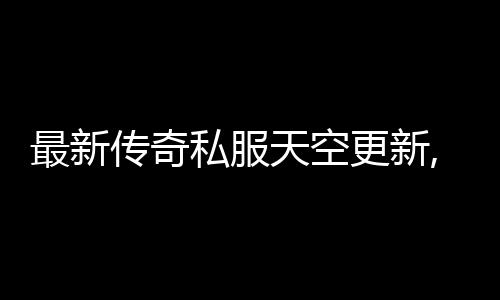 最新传奇私服天空更新,天空套装获取攻略