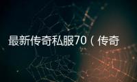 最新传奇私服70（传奇私服100单职业）