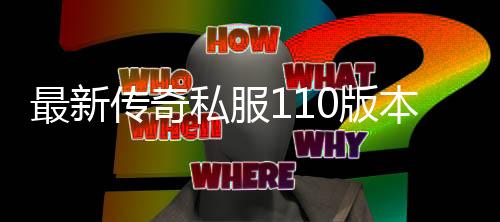 最新传奇私服110版本单职业（全新版本上线，免费畅玩传奇私服110）