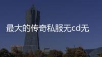 最大的传奇私服无cd无限点券