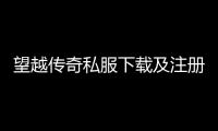 望越传奇私服下载及注册教程,望越传奇私服新版本更新内容