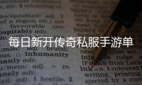 每日新开传奇私服手游单职业发布网（传奇私服手游单职业吧）