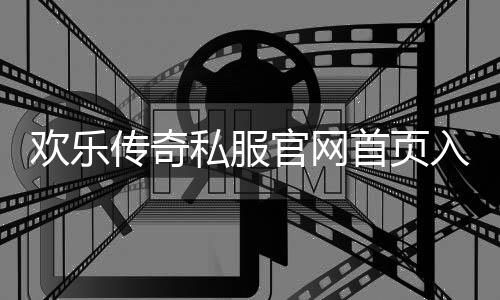 欢乐传奇私服官网首页入口地址是什么,如何进入欢乐传奇私服官网首页