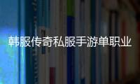 韩服传奇私服手游单职业游戏（最新单职业开放时间和游戏介绍）