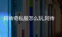 阿传奇私服怎么玩,阿传奇私服最新版本介绍