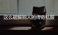 这么破解别人的传奇私服（传奇私服怎么盗别人号）