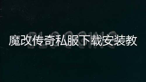 魔改传奇私服下载安装教程,最新魔改传奇私服推荐