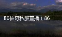 86传奇私服直播（86版本传奇私服）