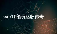 win10能玩私服传奇私服吗（win10系统可以玩传奇私服吗）