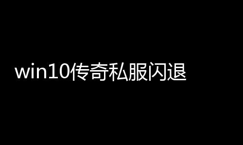 win10传奇私服闪退（w10传奇私服闪退咋办）