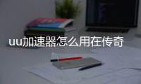 uu加速器怎么用在传奇私服（uu加速器有传奇私服网吧奖励吗）